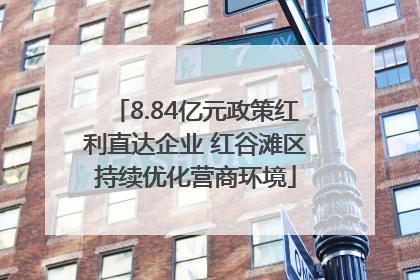 8.84亿元政策红利直达企业 红谷滩区持续优化营商环境