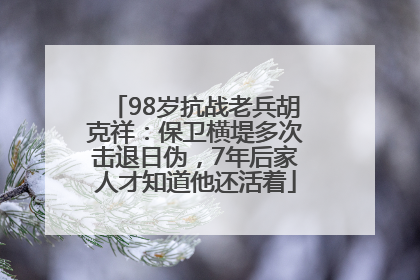 98岁抗战老兵胡克祥：保卫横堤多次击退日伪，7年后家人才知道他还活着