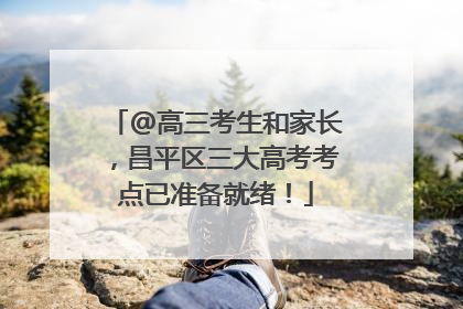 @高三考生和家长，昌平区三大高考考点已准备就绪！