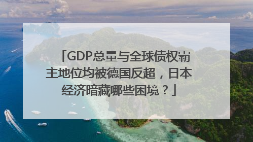 GDP总量与全球债权霸主地位均被德国反超，日本经济暗藏哪些困境？