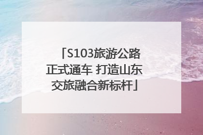 S103旅游公路正式通车 打造山东交旅融合新标杆