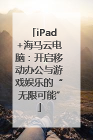 iPad+海马云电脑：开启移动办公与游戏娱乐的“无限可能”